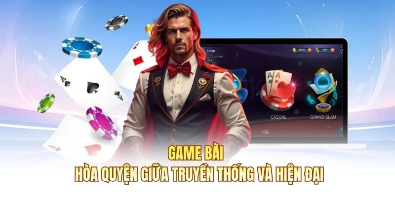 Game bài - Hòa quyện giữa truyền thống và hiện đại