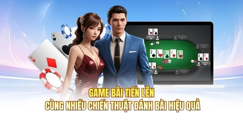 Game b&agrave;i Tiến L&ecirc;n c&ugrave;ng nhiều chiến thuật đ&aacute;nh b&agrave;i hiệu quả